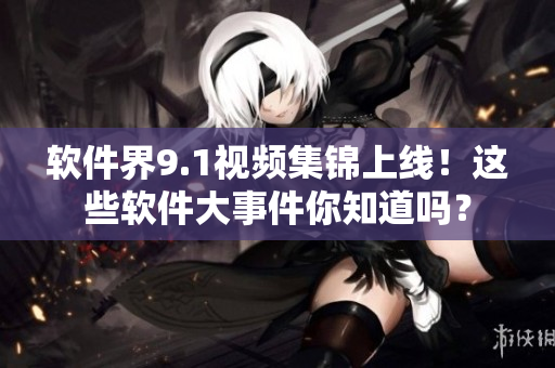 軟件界9.1視頻集錦上線！這些軟件大事件你知道嗎？