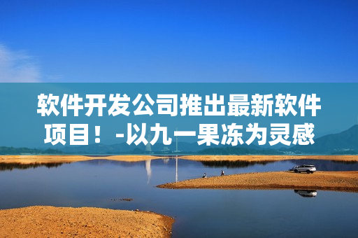 軟件開發(fā)公司推出最新軟件項(xiàng)目！-以九一果凍為靈感的軟件開發(fā)歷程