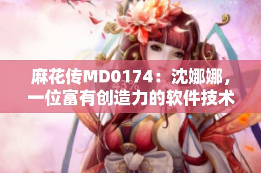 麻花傳MD0174：沈娜娜，一位富有創(chuàng)造力的軟件技術(shù)專家