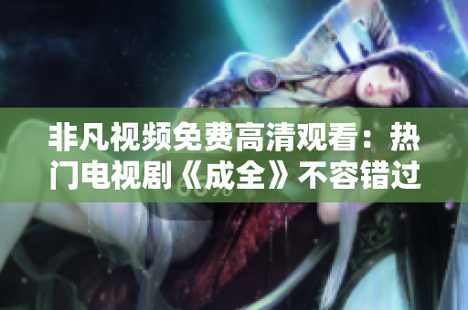 非凡視頻免費(fèi)高清觀看：熱門電視劇《成全》不容錯過！