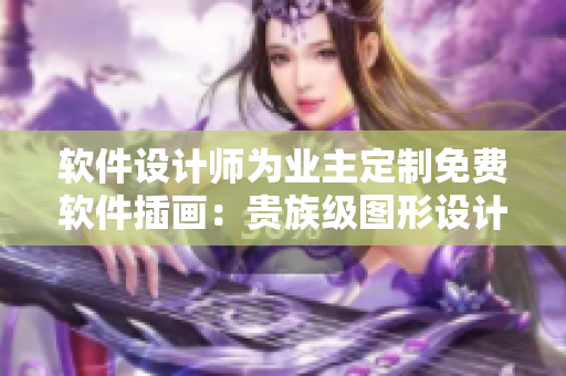 軟件設(shè)計(jì)師為業(yè)主定制免費(fèi)軟件插畫：貴族級(jí)圖形設(shè)計(jì)豪華呈現(xiàn)
