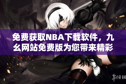 免費(fèi)獲取NBA下載軟件，九幺網(wǎng)站免費(fèi)版為您帶來精彩體育賽事直播