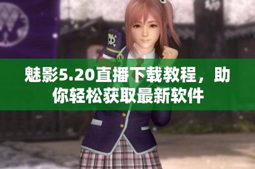 魅影5.20直播下載教程，助你輕松獲取最新軟件