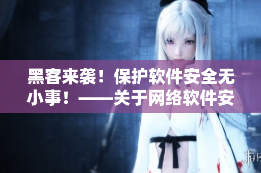 黑客來襲！保護軟件安全無小事！——關于網絡軟件安全的探討