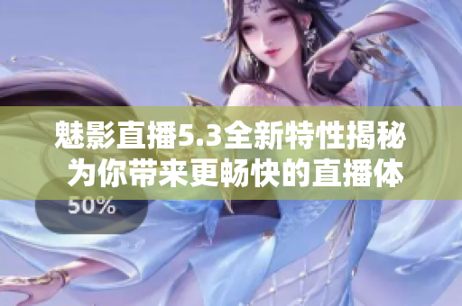 魅影直播5.3全新特性揭秘 為你帶來更暢快的直播體驗!