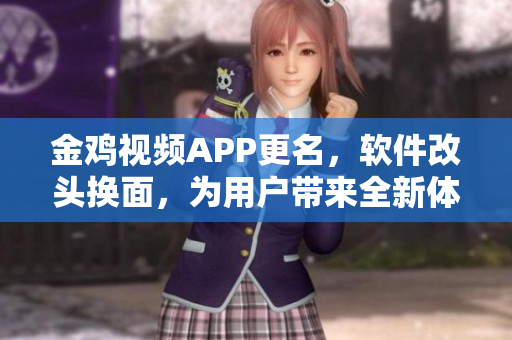 金雞視頻APP更名，軟件改頭換面，為用戶帶來全新體驗
