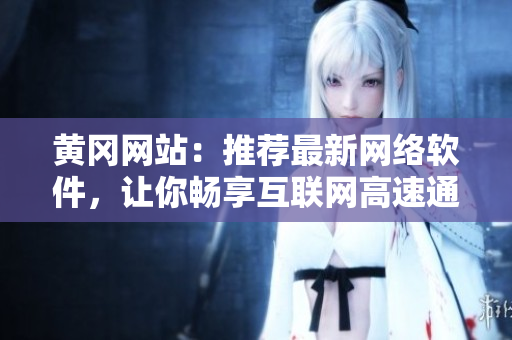 黃岡網(wǎng)站：推薦最新網(wǎng)絡(luò)軟件，讓你暢享互聯(lián)網(wǎng)高速通道