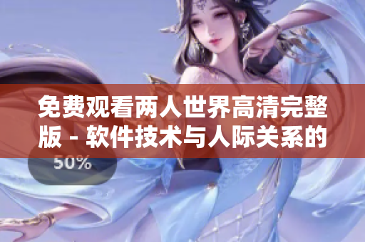 免費觀看兩人世界高清完整版 - 軟件技術與人際關系的跨界探討