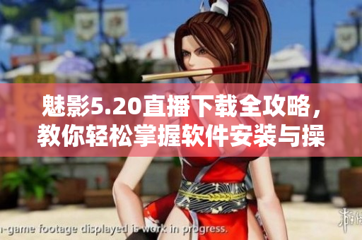 魅影5.20直播下載全攻略，教你輕松掌握軟件安裝與操作技巧
