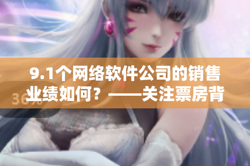 9.1個網(wǎng)絡(luò)軟件公司的銷售業(yè)績?nèi)绾?？——關(guān)注票房背后的數(shù)據(jù)細(xì)節(jié)！