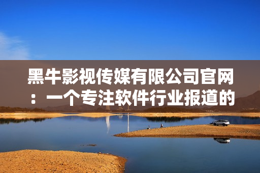 黑牛影視傳媒有限公司官網(wǎng)：一個(gè)專注軟件行業(yè)報(bào)道的平臺