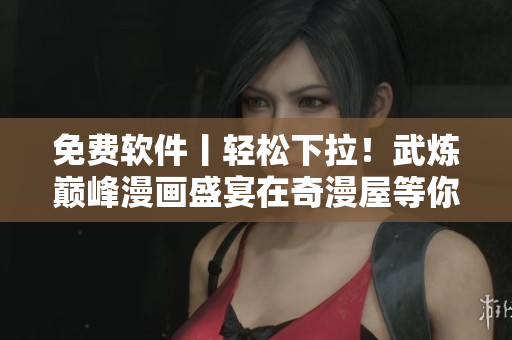 免費(fèi)軟件丨輕松下拉！武煉巔峰漫畫盛宴在奇漫屋等你來(lái)！