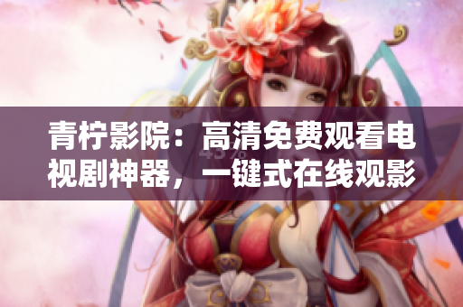 青檸影院：高清免費觀看電視劇神器，一鍵式在線觀影軟件
