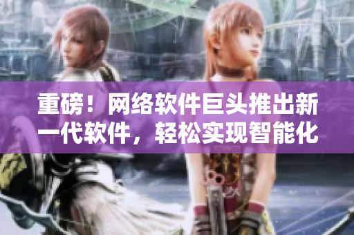 重磅！網(wǎng)絡(luò)軟件巨頭推出新一代軟件，輕松實(shí)現(xiàn)智能化操作