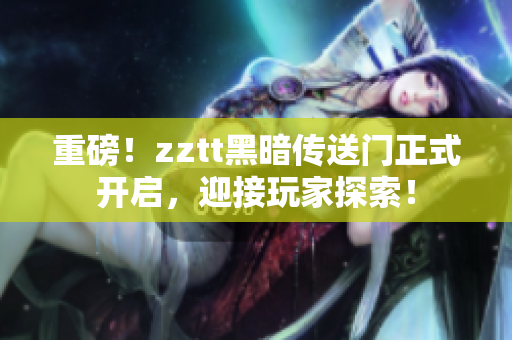 重磅！zztt黑暗傳送門正式開啟，迎接玩家探索！