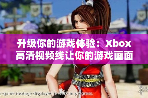 升級你的游戲體驗：Xbox高清視頻線讓你的游戲畫面更加清晰！