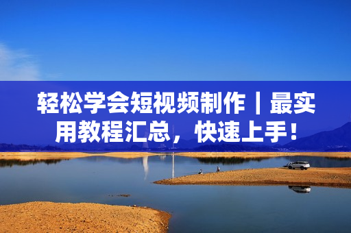 輕松學(xué)會(huì)短視頻制作｜最實(shí)用教程匯總，快速上手！