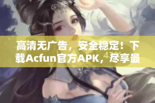 高清無廣告，安全穩(wěn)定！下載Acfun官方APK，盡享最新彈幕彈幕視頻！
