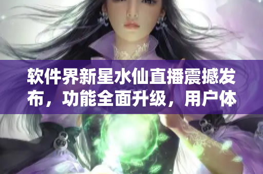 軟件界新星水仙直播震撼發(fā)布，功能全面升級，用戶體驗再創(chuàng)高峰
