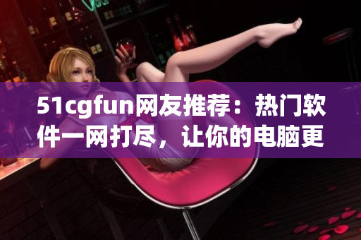 51cgfun網(wǎng)友推薦：熱門軟件一網(wǎng)打盡，讓你的電腦更高效