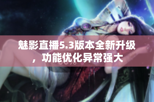 魅影直播5.3版本全新升級(jí)，功能優(yōu)化異常強(qiáng)大
