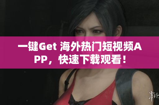 一鍵Get 海外熱門短視頻APP，快速下載觀看！