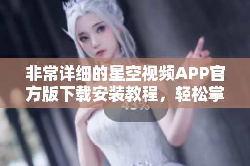 非常詳細(xì)的星空視頻APP官方版下載安裝教程，輕松掌握軟件安裝技巧！