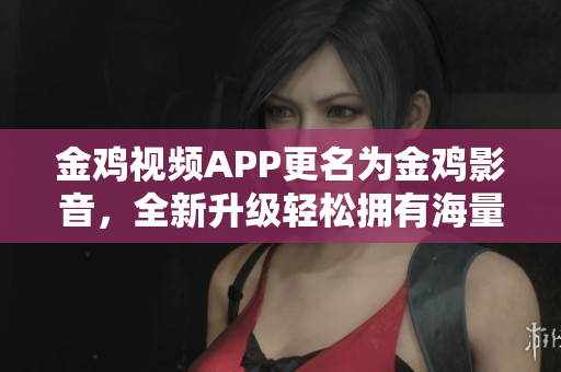 金雞視頻APP更名為金雞影音，全新升級輕松擁有海量影視資源