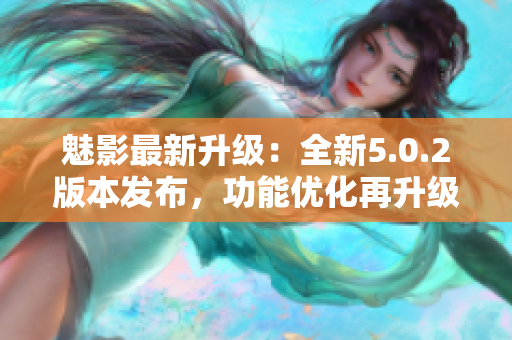 魅影最新升級(jí)：全新5.0.2版本發(fā)布，功能優(yōu)化再升級(jí)