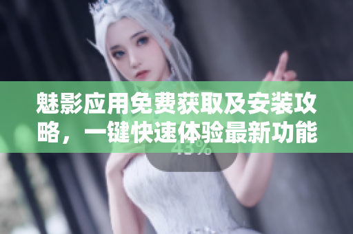 魅影應(yīng)用免費獲取及安裝攻略，一鍵快速體驗最新功能