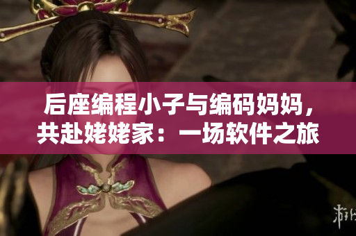 后座編程小子與編碼媽媽，共赴姥姥家：一場軟件之旅