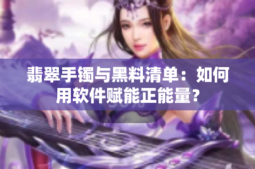 翡翠手鐲與黑料清單：如何用軟件賦能正能量？