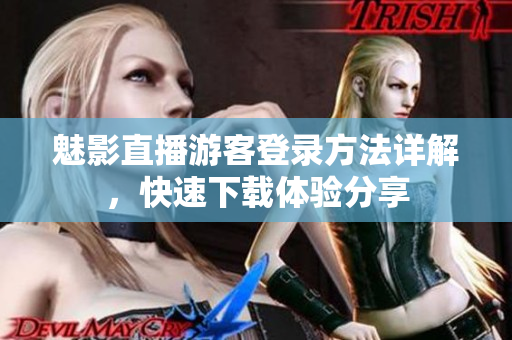 魅影直播游客登錄方法詳解，快速下載體驗分享