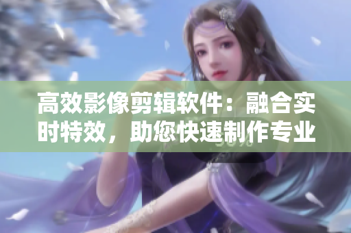 高效影像剪輯軟件：融合實時特效，助您快速制作專業(yè)視頻
