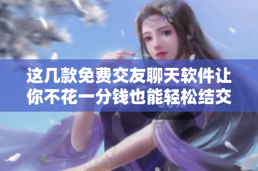 這幾款免費交友聊天軟件讓你不花一分錢也能輕松結(jié)交朋友