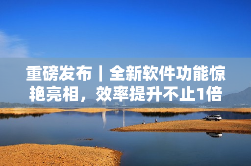 重磅發(fā)布｜全新軟件功能驚艷亮相，效率提升不止1倍！