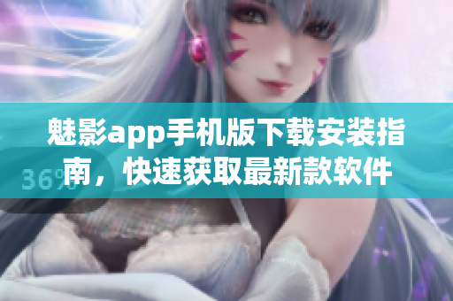 魅影app手機(jī)版下載安裝指南，快速獲取最新款軟件