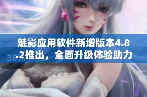 魅影應(yīng)用軟件新增版本4.8.2推出，全面升級體驗助力你的手機生活