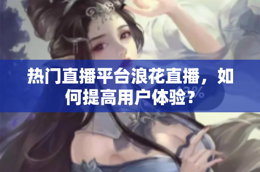 熱門直播平臺浪花直播，如何提高用戶體驗？