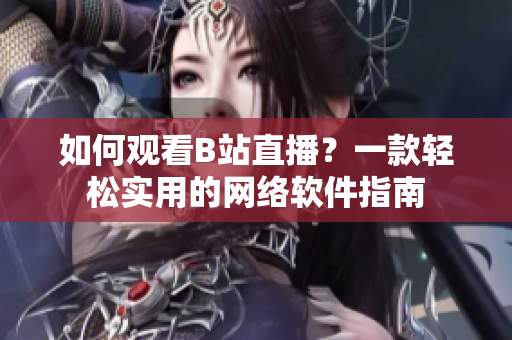 如何觀看B站直播？一款輕松實(shí)用的網(wǎng)絡(luò)軟件指南