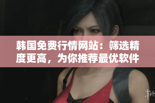 韓國免費行情網(wǎng)站：篩選精度更高，為你推薦最優(yōu)軟件