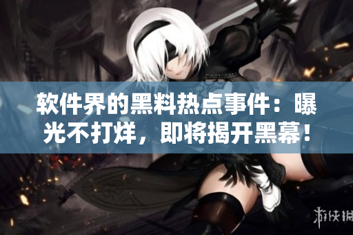 軟件界的黑料熱點事件：曝光不打烊，即將揭開黑幕！