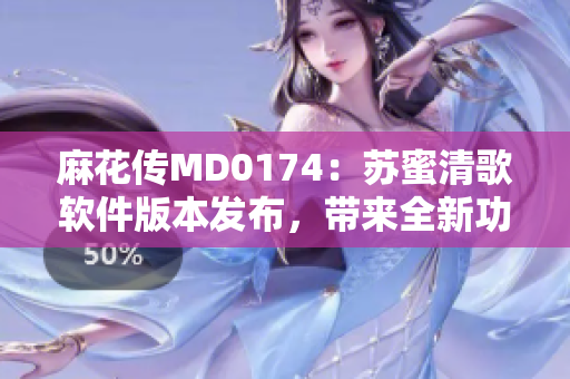 麻花傳MD0174：蘇蜜清歌軟件版本發(fā)布，帶來全新功能和優(yōu)化更新