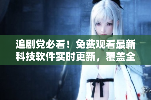 追劇黨必看！免費(fèi)觀看最新科技軟件實(shí)時(shí)更新，覆蓋全球！