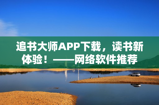追書大師APP下載，讀書新體驗！——網(wǎng)絡(luò)軟件推薦