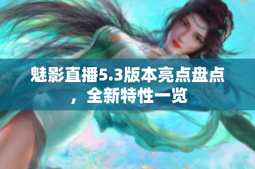 魅影直播5.3版本亮點(diǎn)盤點(diǎn)，全新特性一覽