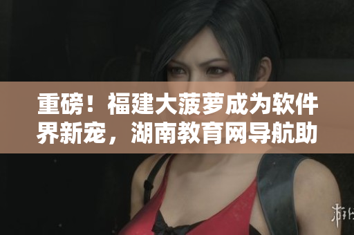重磅！福建大菠蘿成為軟件界新寵，湖南教育網(wǎng)導(dǎo)航助力各大軟件開發(fā)商！