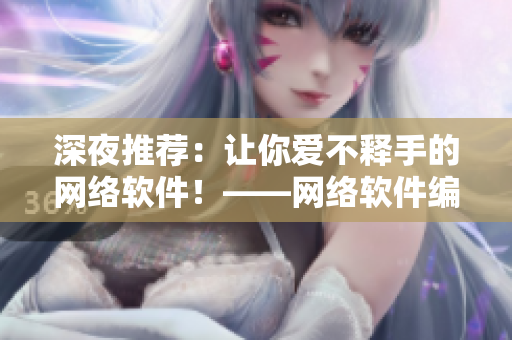 深夜推薦：讓你愛不釋手的網(wǎng)絡(luò)軟件！——網(wǎng)絡(luò)軟件編輯給你的建議