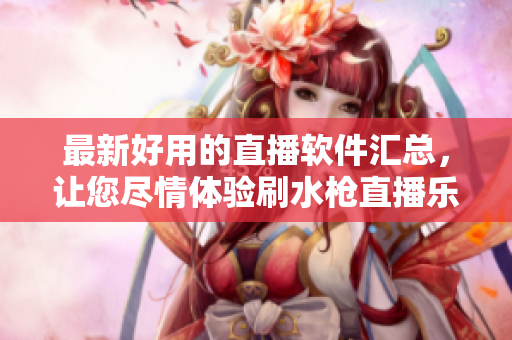 最新好用的直播軟件匯總，讓您盡情體驗(yàn)刷水槍直播樂趣