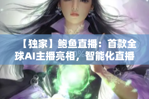 【獨(dú)家】鮑魚(yú)直播：首款全球AI主播亮相，智能化直播新時(shí)代即將來(lái)臨！